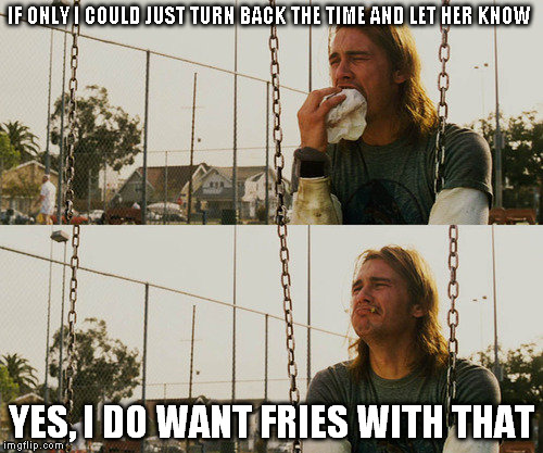 First World Stoner Problems | IF ONLY I COULD JUST TURN BACK THE TIME AND LET HER KNOW; YES, I DO WANT FRIES WITH THAT | image tagged in memes,first world stoner problems | made w/ Imgflip meme maker