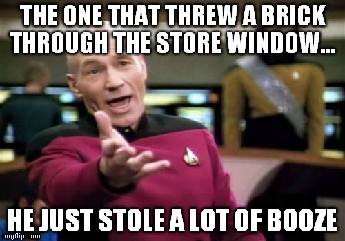 Picard Wtf Meme | THE ONE THAT THREW A BRICK THROUGH THE STORE WINDOW... HE JUST STOLE A LOT OF BOOZE | image tagged in memes,picard wtf | made w/ Imgflip meme maker
