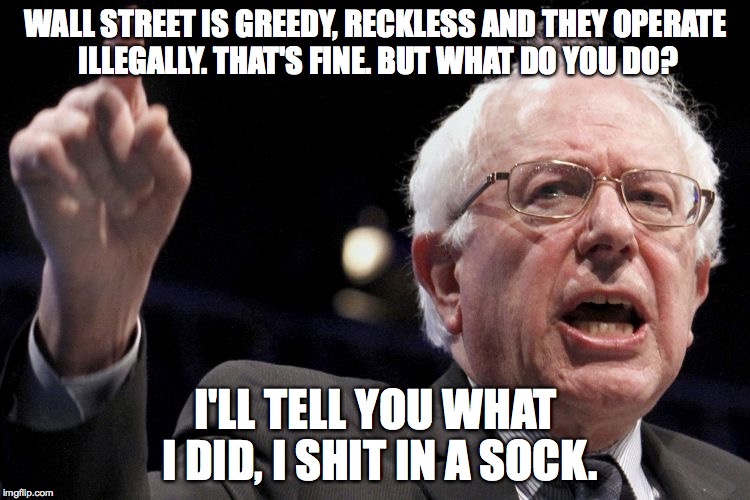 Bernie Sanders | WALL STREET IS GREEDY, RECKLESS AND THEY OPERATE ILLEGALLY. THAT'S FINE. BUT WHAT DO YOU DO? I'LL TELL YOU WHAT I DID, I SHIT IN A SOCK. | image tagged in bernie sanders | made w/ Imgflip meme maker