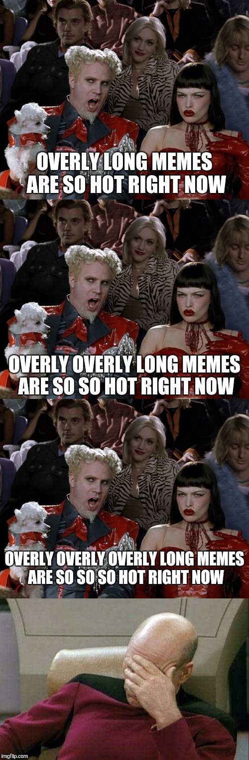 who can make the longest meme... | OVERLY LONG MEMES ARE SO HOT RIGHT NOW; OVERLY OVERLY LONG MEMES ARE SO SO HOT RIGHT NOW; OVERLY OVERLY OVERLY LONG MEMES ARE SO SO SO HOT RIGHT NOW | image tagged in mugatu so hot right now,so hot right now,picard wtf and facepalm combined,face plant,captain picard facepalm,facepalm | made w/ Imgflip meme maker