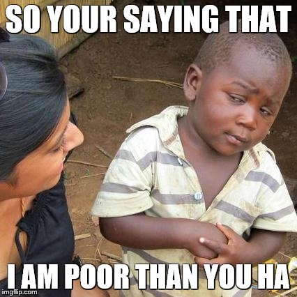 Third World Skeptical Kid | SO YOUR SAYING THAT; I AM POOR THAN YOU HA | image tagged in memes,third world skeptical kid | made w/ Imgflip meme maker