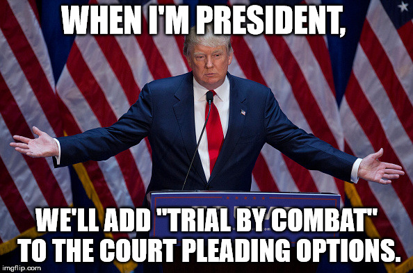 Game of Trump | WHEN I'M PRESIDENT, WE'LL ADD "TRIAL BY COMBAT" TO THE COURT PLEADING OPTIONS. | image tagged in donald trump | made w/ Imgflip meme maker