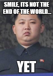 kim jong un | SMILE, ITS NOT THE END OF THE WORLD... YET | image tagged in kim jong un | made w/ Imgflip meme maker