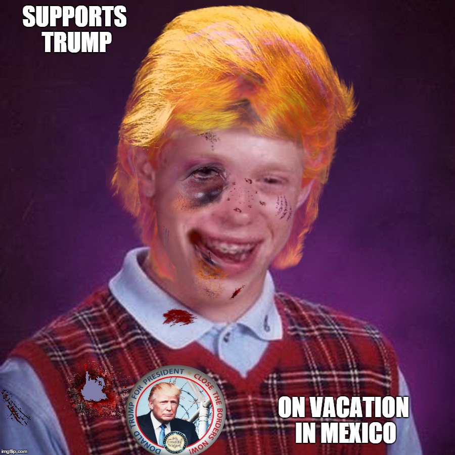 Stupid Is As Stupid Does | SUPPORTS TRUMP; ON VACATION IN MEXICO | image tagged in bad luck brian,funny,stupid,trump,political,mexico | made w/ Imgflip meme maker