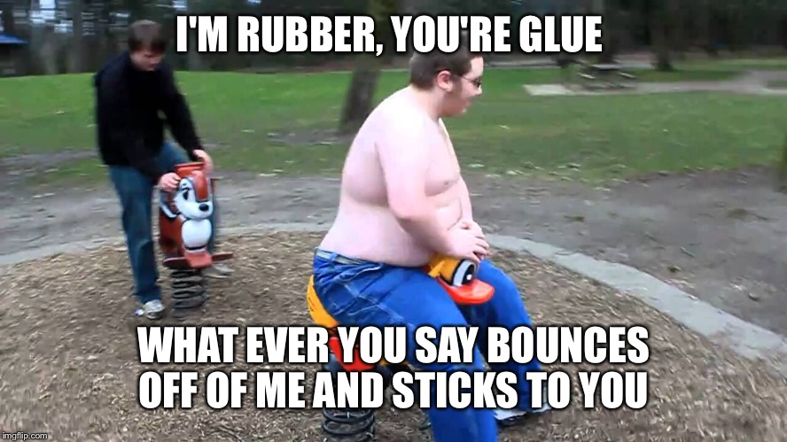 I'M RUBBER, YOU'RE GLUE WHAT EVER YOU SAY BOUNCES OFF OF ME AND STICKS TO YOU | made w/ Imgflip meme maker