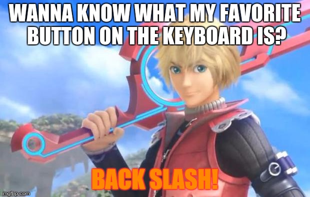 Shulk |  WANNA KNOW WHAT MY FAVORITE BUTTON ON THE KEYBOARD IS? BACK SLASH! | image tagged in shulk | made w/ Imgflip meme maker