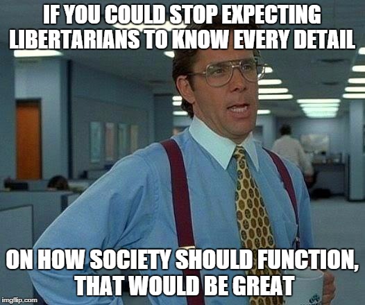 That Would Be Great Meme |  IF YOU COULD STOP EXPECTING LIBERTARIANS TO KNOW EVERY DETAIL; ON HOW SOCIETY SHOULD FUNCTION, THAT WOULD BE GREAT | image tagged in memes,that would be great | made w/ Imgflip meme maker