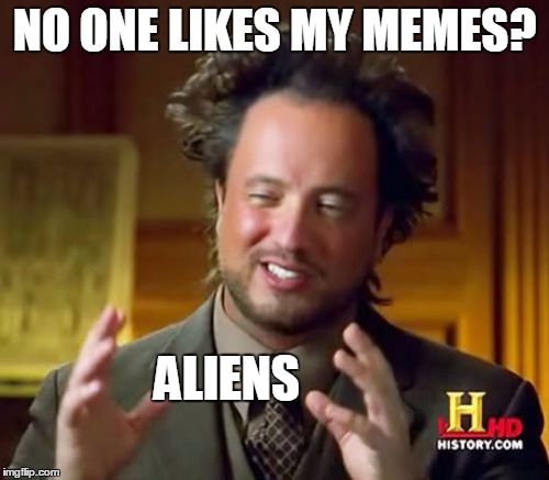 Ancient Aliens | NO ONE LIKES MY MEMES? ALIENS | image tagged in memes,ancient aliens | made w/ Imgflip meme maker