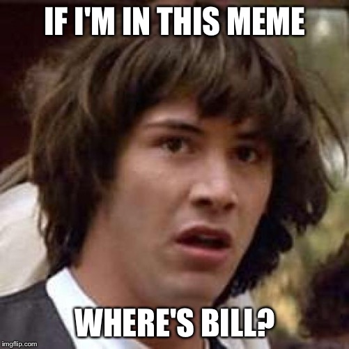 Conspiracy Keanu | IF I'M IN THIS MEME; WHERE'S BILL? | image tagged in memes,conspiracy keanu | made w/ Imgflip meme maker