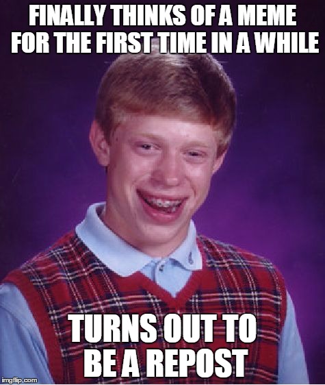 I can almost guarantee this is a repost. | FINALLY THINKS OF A MEME FOR THE FIRST TIME IN A WHILE; TURNS OUT TO BE A REPOST | image tagged in memes,bad luck brian | made w/ Imgflip meme maker