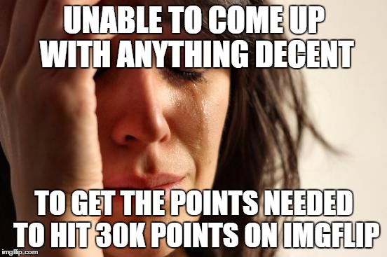 First World Problems Meme | UNABLE TO COME UP WITH ANYTHING DECENT; TO GET THE POINTS NEEDED TO HIT 30K POINTS ON IMGFLIP | image tagged in memes,first world problems | made w/ Imgflip meme maker