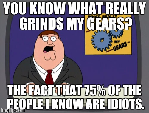 Peter Griffin News | YOU KNOW WHAT REALLY GRINDS MY GEARS? THE FACT THAT 75% OF THE PEOPLE I KNOW ARE IDIOTS. | image tagged in memes,peter griffin news,idiots | made w/ Imgflip meme maker