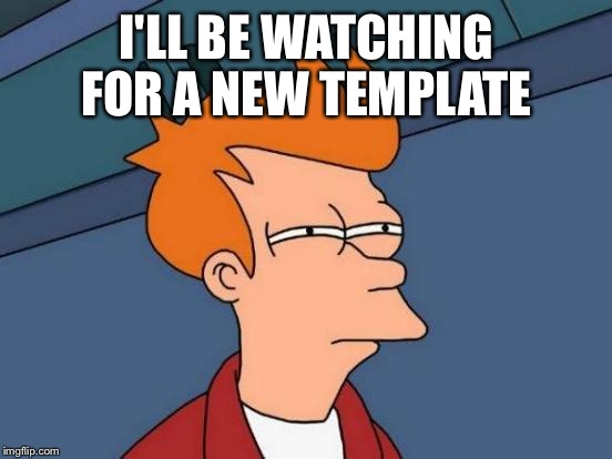 Futurama Fry Meme | I'LL BE WATCHING FOR A NEW TEMPLATE | image tagged in memes,futurama fry | made w/ Imgflip meme maker