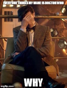 Doctor Who Facepalm | EVERYONE THINKS MY NAME IS DOCTOR WHO; WHY | image tagged in doctor who facepalm | made w/ Imgflip meme maker