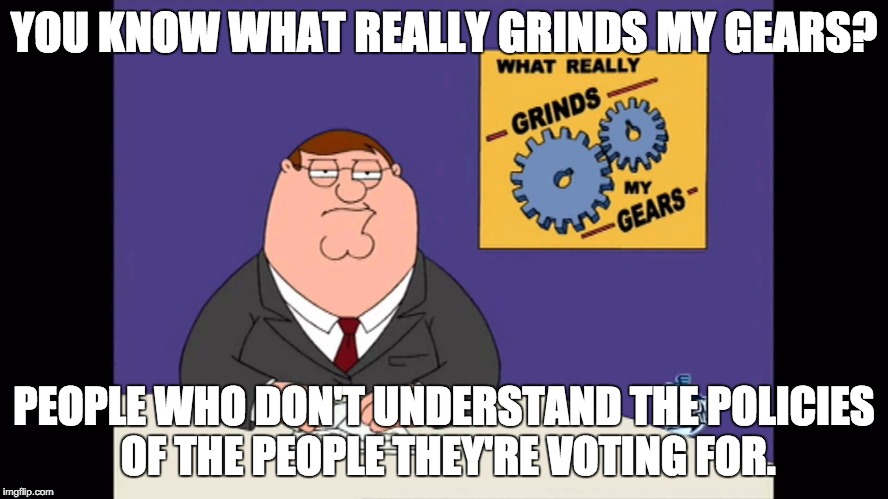 YOU KNOW WHAT REALLY GRINDS MY GEARS? PEOPLE WHO DON'T UNDERSTAND THE POLICIES OF THE PEOPLE THEY'RE VOTING FOR. | made w/ Imgflip meme maker