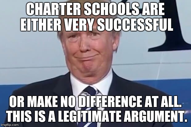 donald trump | CHARTER SCHOOLS ARE EITHER VERY SUCCESSFUL; OR MAKE NO DIFFERENCE AT ALL. THIS IS A LEGITIMATE ARGUMENT. | image tagged in donald trump | made w/ Imgflip meme maker