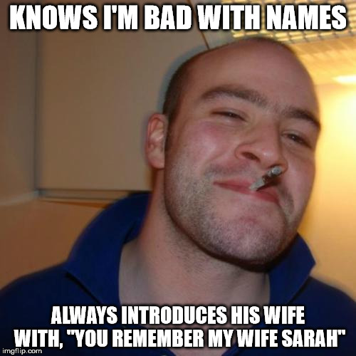 Good Guy Greg Meme | KNOWS I'M BAD WITH NAMES; ALWAYS INTRODUCES HIS WIFE WITH, "YOU REMEMBER MY WIFE SARAH" | image tagged in memes,good guy greg,AdviceAnimals | made w/ Imgflip meme maker