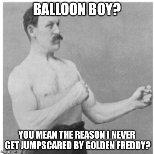 Overly Manly Man Meme | BALLOON BOY? YOU MEAN THE REASON I NEVER GET JUMPSCARED BY GOLDEN FREDDY? | image tagged in memes,overly manly man,balloon boy fnaf,golden freddy,five nights at freddy's 2 | made w/ Imgflip meme maker