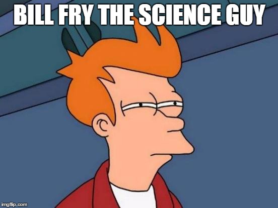 Futurama Fry | BILL FRY THE SCIENCE GUY | image tagged in memes,futurama fry | made w/ Imgflip meme maker