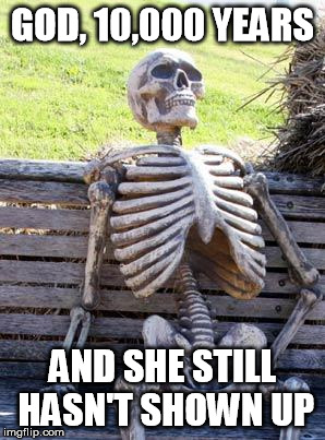 Waiting Skeleton Meme | GOD, 10,000 YEARS; AND SHE STILL HASN'T SHOWN UP | image tagged in memes,waiting skeleton | made w/ Imgflip meme maker
