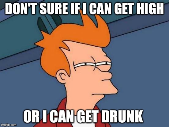 Futurama Fry | DON'T SURE IF I CAN GET HIGH; OR I CAN GET DRUNK | image tagged in memes,futurama fry | made w/ Imgflip meme maker