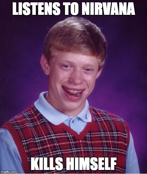 Bad Luck Brian | LISTENS TO NIRVANA; KILLS HIMSELF | image tagged in memes,bad luck brian | made w/ Imgflip meme maker