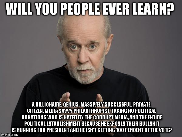 WILL YOU PEOPLE EVER LEARN? A BILLIONAIRE, GENIUS, MASSIVELY SUCCESSFUL, PRIVATE CITIZEN, MEDIA SAVVY PHILANTHROPIST, TAKING NO POLITICAL DONATIONS WHO IS HATED BY THE CORRUPT MEDIA, AND THE ENTIRE POLITICAL ESTABLISHMENT BECAUSE HE EXPOSES THEIR BULLSHIT IS RUNNING FOR PRESIDENT AND HE ISN'T GETTING 100 PERCENT OF THE VOTE? | image tagged in george carlin,politics,common sense,well of uncomfortable truths,the truth,idiocracy | made w/ Imgflip meme maker
