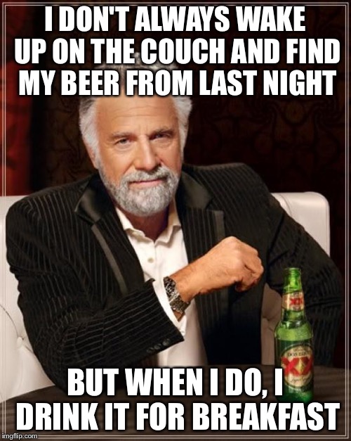 Don't waste precious beer | I DON'T ALWAYS WAKE UP ON THE COUCH AND FIND MY BEER FROM LAST NIGHT; BUT WHEN I DO, I DRINK IT FOR BREAKFAST | image tagged in memes,the most interesting man in the world | made w/ Imgflip meme maker