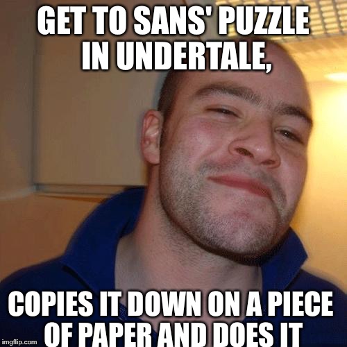 Good Guy Greg (No Joint) | GET TO SANS' PUZZLE IN UNDERTALE, COPIES IT DOWN ON A PIECE OF PAPER AND DOES IT | image tagged in good guy greg no joint,good guy greg,undertale,sans undertale,puzzle | made w/ Imgflip meme maker