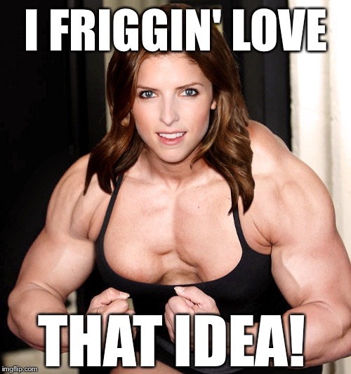 Anna Kendrick  | I FRIGGIN' LOVE THAT IDEA! | image tagged in anna kendrick | made w/ Imgflip meme maker