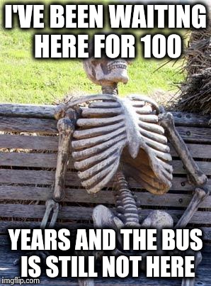 Waiting Skeleton | I'VE BEEN WAITING HERE FOR 100; YEARS AND THE BUS IS STILL NOT HERE | image tagged in memes,waiting skeleton | made w/ Imgflip meme maker