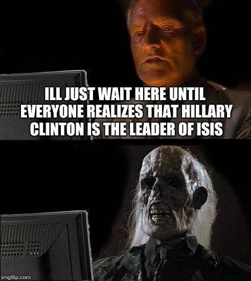 I'll Just Wait Here Meme | ILL JUST WAIT HERE UNTIL EVERYONE REALIZES THAT HILLARY CLINTON IS THE LEADER OF ISIS | image tagged in memes,ill just wait here | made w/ Imgflip meme maker
