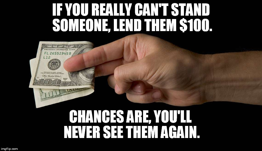 Why's everyone loaning me money all of a sudden? | IF YOU REALLY CAN'T STAND SOMEONE, LEND THEM $100. CHANCES ARE, YOU'LL NEVER SEE THEM AGAIN. | image tagged in lend money,hate,money,life hack,memes | made w/ Imgflip meme maker