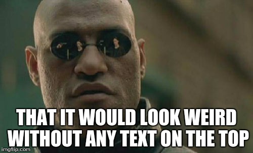 Matrix Morpheus | THAT IT WOULD LOOK WEIRD WITHOUT ANY TEXT ON THE TOP | image tagged in memes,matrix morpheus | made w/ Imgflip meme maker