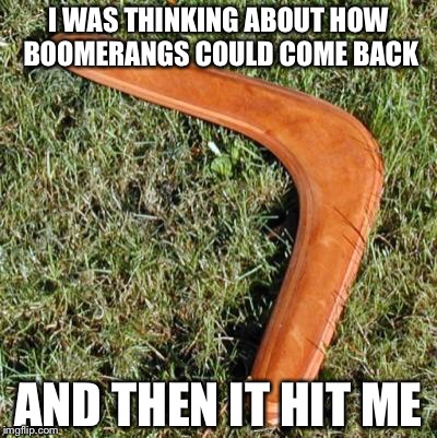 I WAS THINKING ABOUT HOW BOOMERANGS COULD COME BACK; AND THEN IT HIT ME | image tagged in a very punny meme | made w/ Imgflip meme maker