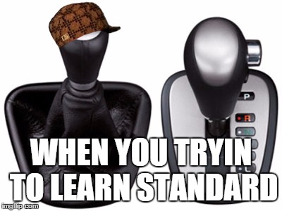 Just drove a standard for the first time.... | WHEN YOU TRYIN TO LEARN STANDARD | image tagged in cars,standard transmission,comparison,that moment when | made w/ Imgflip meme maker