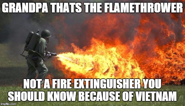 flamethrower | GRANDPA THATS THE FLAMETHROWER; NOT A FIRE EXTINGUISHER YOU SHOULD KNOW BECAUSE OF VIETNAM | image tagged in flamethrower | made w/ Imgflip meme maker