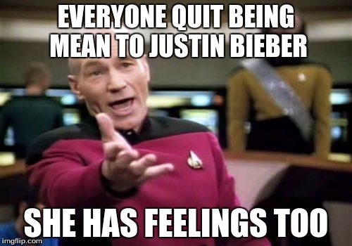 :D | EVERYONE QUIT BEING MEAN TO JUSTIN BIEBER; SHE HAS FEELINGS TOO | image tagged in memes,picard wtf | made w/ Imgflip meme maker