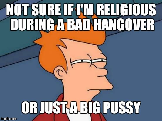 Futurama Fry Meme | NOT SURE IF I'M RELIGIOUS DURING A BAD HANGOVER OR JUST A BIG PUSSY | image tagged in memes,futurama fry | made w/ Imgflip meme maker