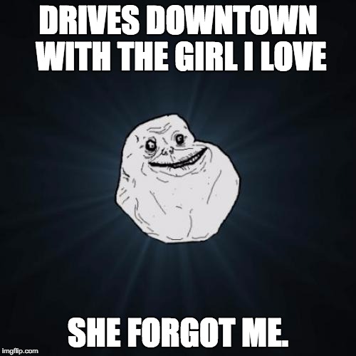 New York Forever Alone
 | DRIVES DOWNTOWN WITH THE GIRL I LOVE; SHE FORGOT ME. | image tagged in memes,forever alone | made w/ Imgflip meme maker