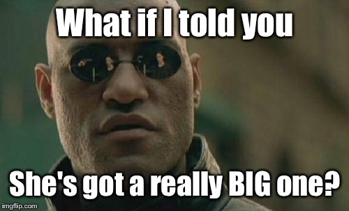 Matrix Morpheus Meme | What if I told you She's got a really BIG one? | image tagged in memes,matrix morpheus | made w/ Imgflip meme maker