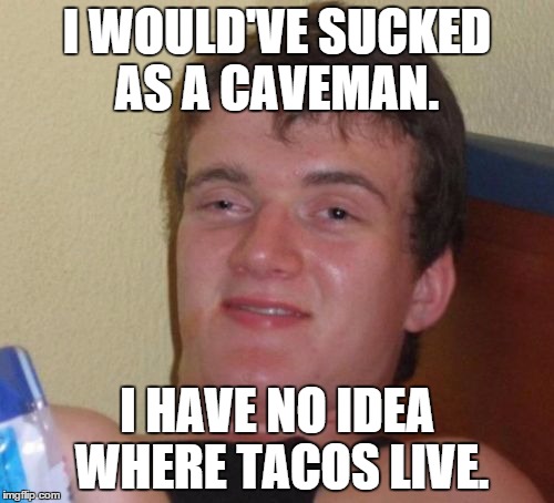 tacos | I WOULD'VE SUCKED AS A CAVEMAN. I HAVE NO IDEA WHERE TACOS LIVE. | image tagged in tacos,caveman | made w/ Imgflip meme maker