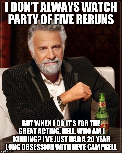 The Most Interesting Man In The World | I DON'T ALWAYS WATCH PARTY OF FIVE RERUNS; BUT WHEN I DO IT'S FOR THE GREAT ACTING. HELL, WHO AM I KIDDING? I'VE JUST HAD A 20 YEAR LONG OBSESSION WITH NEVE CAMPBELL | image tagged in memes,the most interesting man in the world,1990's,90's | made w/ Imgflip meme maker