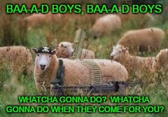 BAA-A-D BOYS, BAA-A-D BOYS WHATCHA GONNA DO?  WHATCHA GONNA DO WHEN THEY COME FOR YOU? | made w/ Imgflip meme maker