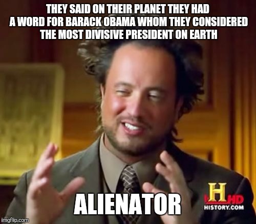 Ancient Aliens Meme | THEY SAID ON THEIR PLANET THEY HAD A WORD FOR BARACK OBAMA WHOM THEY CONSIDERED THE MOST DIVISIVE PRESIDENT ON EARTH; ALIENATOR | image tagged in memes,ancient aliens | made w/ Imgflip meme maker