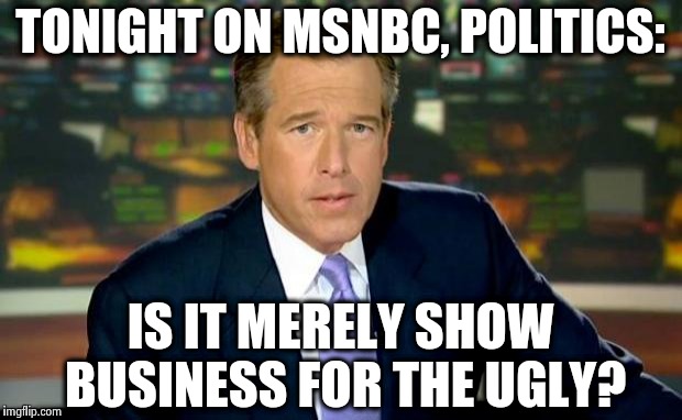 It's a valid question. | TONIGHT ON MSNBC, POLITICS:; IS IT MERELY SHOW BUSINESS FOR THE UGLY? | image tagged in memes,brian williams was there,politics,political meme,humor,satire | made w/ Imgflip meme maker
