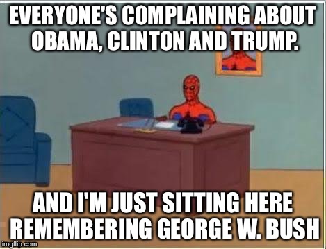 Spiderman Computer Desk Meme | EVERYONE'S COMPLAINING ABOUT OBAMA, CLINTON AND TRUMP. AND I'M JUST SITTING HERE REMEMBERING GEORGE W. BUSH | image tagged in memes,spiderman computer desk,spiderman | made w/ Imgflip meme maker