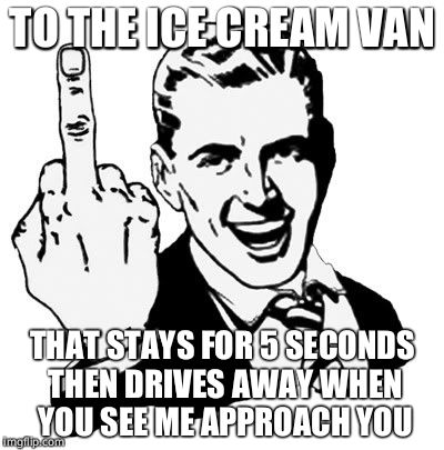 1950s Middle Finger Meme | TO THE ICE CREAM VAN; THAT STAYS FOR 5 SECONDS THEN DRIVES AWAY WHEN YOU SEE ME APPROACH YOU | image tagged in memes,1950s middle finger | made w/ Imgflip meme maker