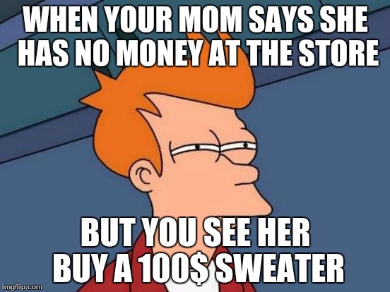 Futurama Fry Meme | WHEN YOUR MOM SAYS SHE HAS NO MONEY AT THE STORE; BUT YOU SEE HER BUY A 100$ SWEATER | image tagged in memes,futurama fry | made w/ Imgflip meme maker