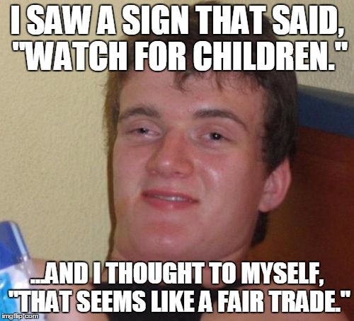 10 Guy Meme | I SAW A SIGN THAT SAID, "WATCH FOR CHILDREN."; ...AND I THOUGHT TO MYSELF, "THAT SEEMS LIKE A FAIR TRADE." | image tagged in memes,10 guy | made w/ Imgflip meme maker